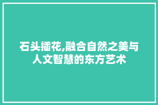 石头插花,融合自然之美与人文智慧的东方艺术