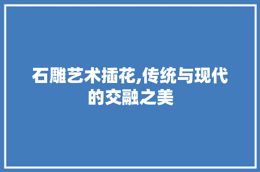 石雕艺术插花,传统与现代的交融之美