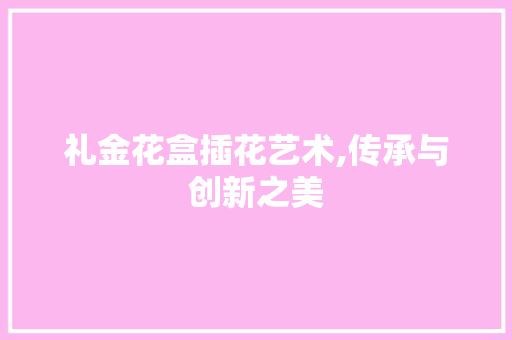 礼金花盒插花艺术,传承与创新之美