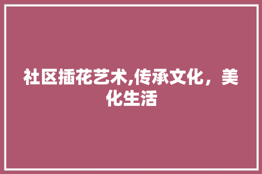 社区插花艺术,传承文化，美化生活