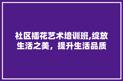 社区插花艺术培训班,绽放生活之美，提升生活品质