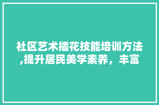 社区艺术插花技能培训方法,提升居民美学素养，丰富文化生活 观叶植物