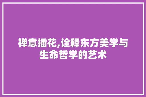 禅意插花,诠释东方美学与生命哲学的艺术