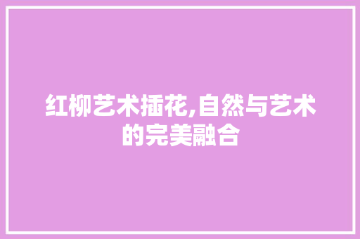 红柳艺术插花,自然与艺术的完美融合