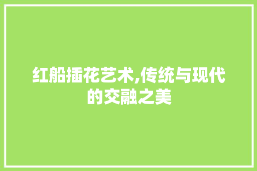 红船插花艺术,传统与现代的交融之美 修剪技巧