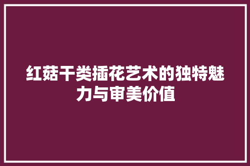 红菇干类插花艺术的独特魅力与审美价值