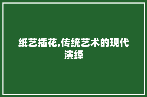 纸艺插花,传统艺术的现代演绎