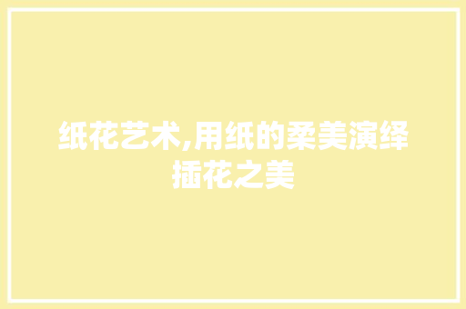 纸花艺术,用纸的柔美演绎插花之美 施肥方法