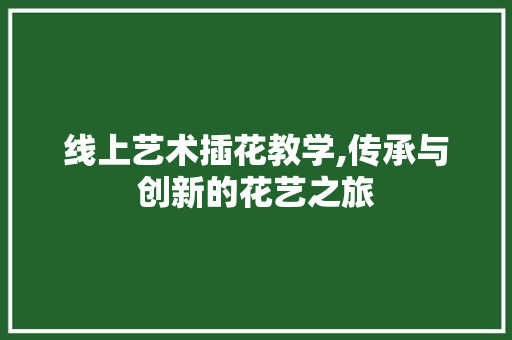 线上艺术插花教学,传承与创新的花艺之旅 树木