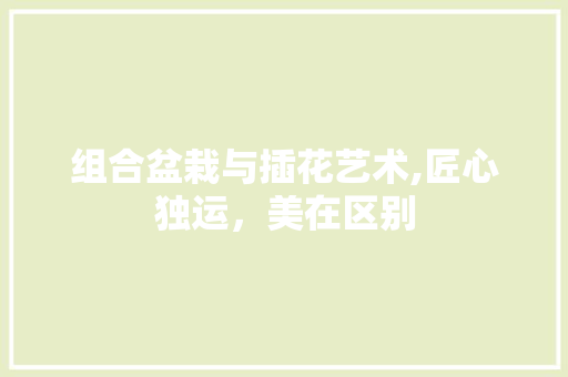 组合盆栽与插花艺术,匠心独运，美在区别 养护技巧