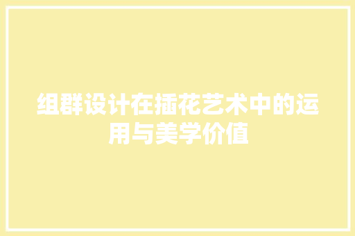 组群设计在插花艺术中的运用与美学价值