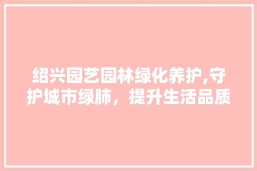 绍兴园艺园林绿化养护,守护城市绿肺，提升生活品质 植物栽培