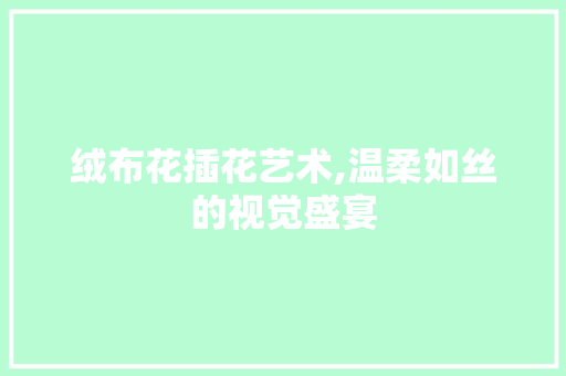 绒布花插花艺术,温柔如丝的视觉盛宴