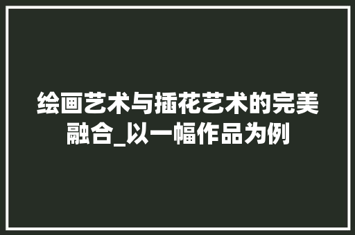 绘画艺术与插花艺术的完美融合_以一幅作品为例