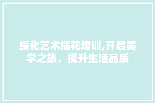绥化艺术插花培训,开启美学之旅，提升生活品质