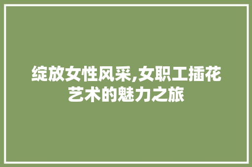 绽放女性风采,女职工插花艺术的魅力之旅
