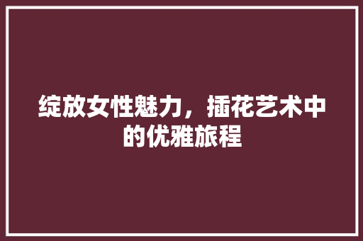 绽放女性魅力，插花艺术中的优雅旅程 植物栽培