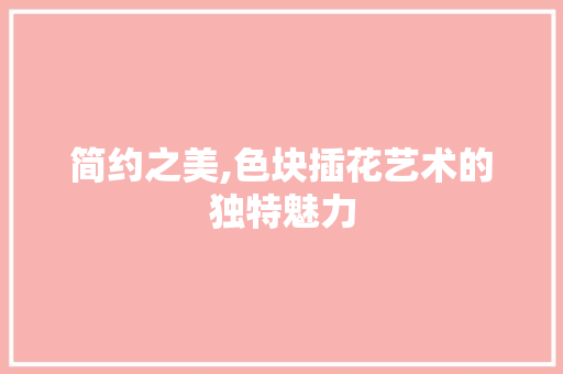 简约之美,色块插花艺术的独特魅力