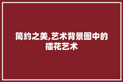 简约之美,艺术背景图中的插花艺术