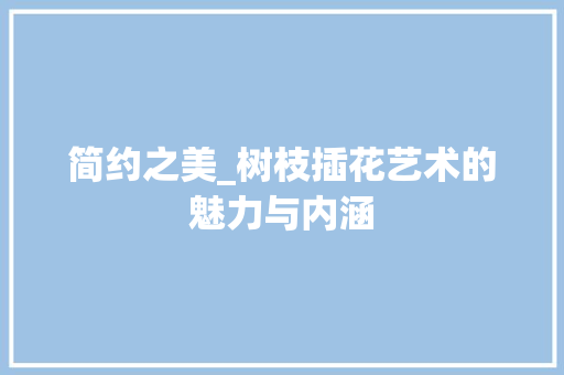 简约之美_树枝插花艺术的魅力与内涵