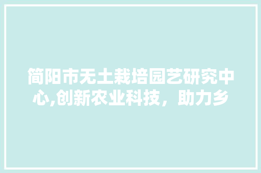 简阳市无土栽培园艺研究中心,创新农业科技，助力乡村振兴