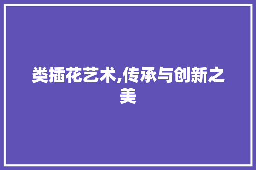 类插花艺术,传承与创新之美 施肥方法