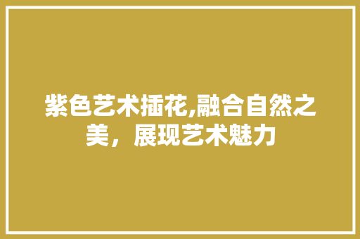紫色艺术插花,融合自然之美，展现艺术魅力