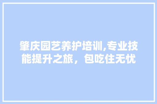 肇庆园艺养护培训,专业技能提升之旅，包吃住无忧