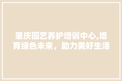 肇庆园艺养护培训中心,培育绿色未来，助力美好生活 养护技巧