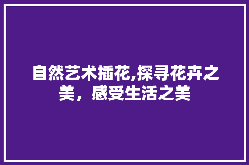 自然艺术插花,探寻花卉之美，感受生活之美 修剪技巧