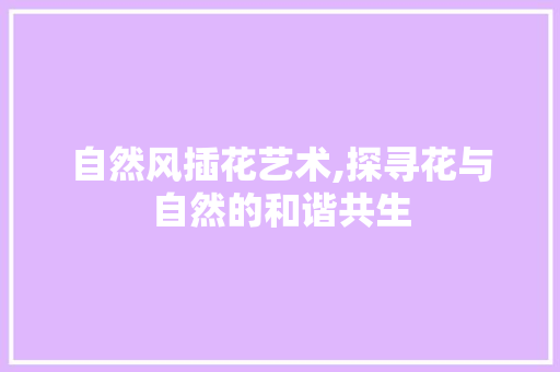 自然风插花艺术,探寻花与自然的和谐共生