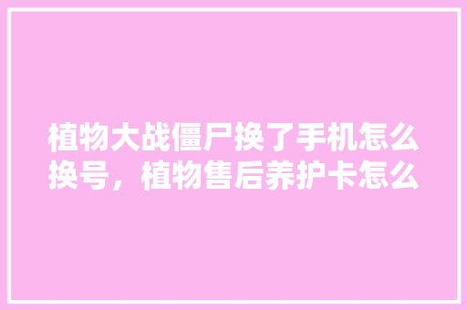 植物大战僵尸换了手机怎么换号，植物售后养护卡怎么写的好。  第1张 植物大战僵尸换了手机怎么换号，植物售后养护卡怎么写的好。 施肥方法