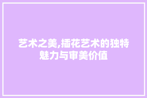 艺术之美,插花艺术的独特魅力与审美价值 植物养护