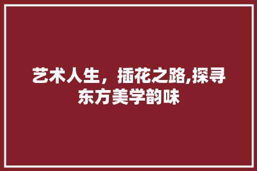艺术人生，插花之路,探寻东方美学韵味 施肥方法