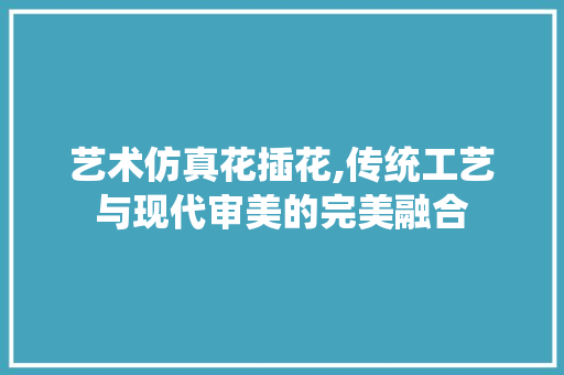 艺术仿真花插花,传统工艺与现代审美的完美融合 爬藤植物