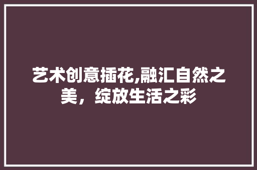 艺术创意插花,融汇自然之美，绽放生活之彩 灌溉技术