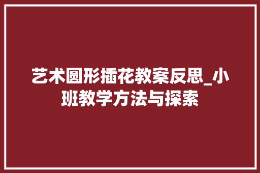 艺术圆形插花教案反思_小班教学方法与探索 养护技巧