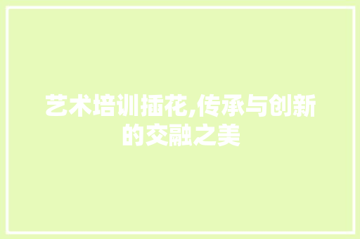 艺术培训插花,传承与创新的交融之美 树木