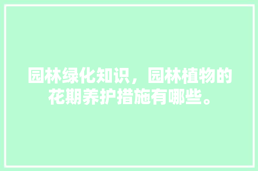 园林绿化知识，园林植物的花期养护措施有哪些。