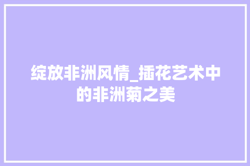 绽放非洲风情_插花艺术中的非洲菊之美