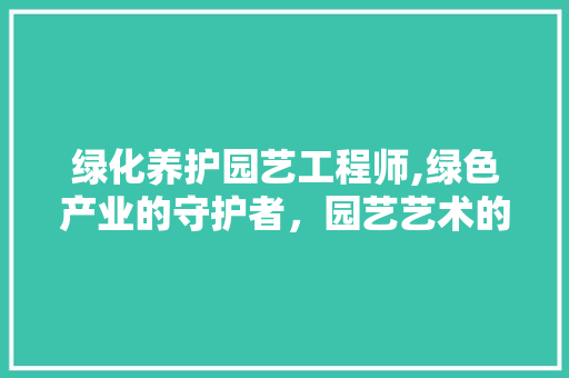 绿化养护园艺工程师,绿色产业的守护者，园艺艺术的传承者 园艺知识