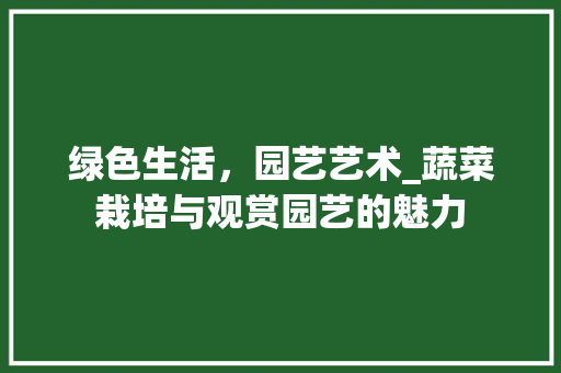 绿色生活，园艺艺术_蔬菜栽培与观赏园艺的魅力 植物栽培