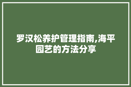 罗汉松养护管理指南,海平园艺的方法分享