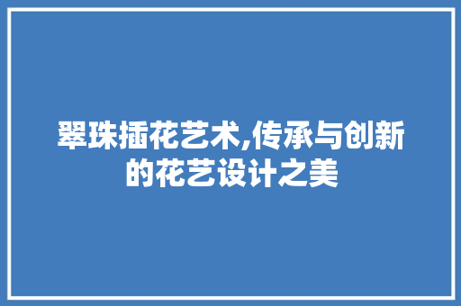 翠珠插花艺术,传承与创新的花艺设计之美 植物养护