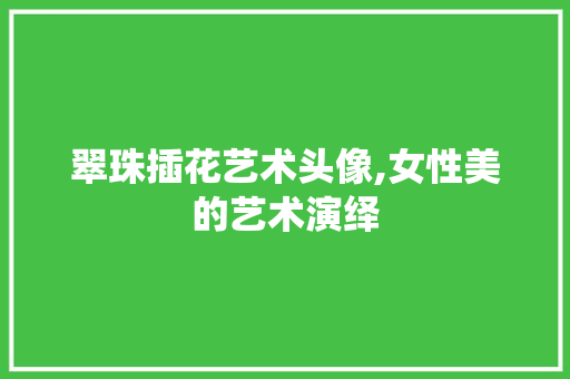 翠珠插花艺术头像,女性美的艺术演绎