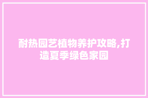 耐热园艺植物养护攻略,打造夏季绿色家园