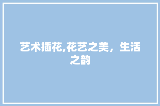 艺术插花,花艺之美，生活之韵 观叶植物
