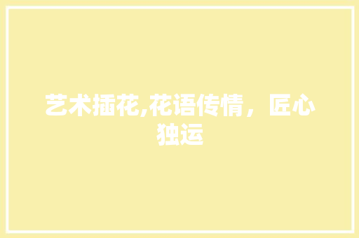 艺术插花,花语传情，匠心独运