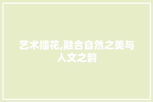 艺术插花,融合自然之美与人文之韵 养护技巧