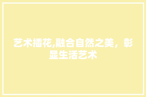 艺术插花,融合自然之美，彰显生活艺术 园艺知识